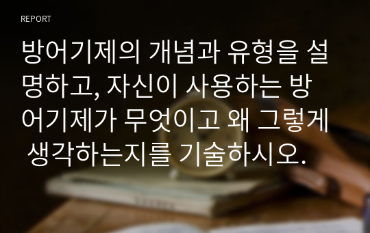 방어기제의 개념과 유형을 설명하고, 자신이 사용하는 방어기제가 무엇이고 왜 그렇게 생각하는지를 기술하시오.