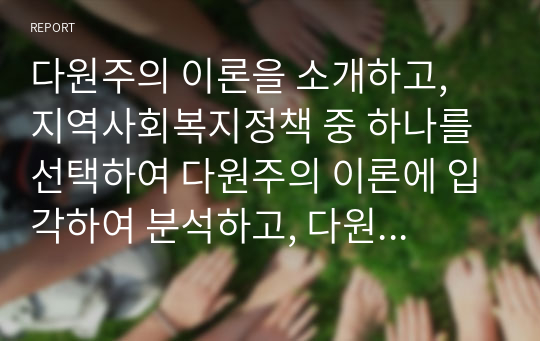 다원주의 이론을 소개하고, 지역사회복지정책 중 하나를 선택하여 다원주의 이론에 입각하여 분석하고, 다원주의 이론이 지역사회복지에 미친 영향에 대한 자신의 의견을 제시하시오.