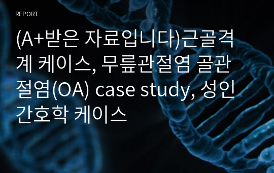 (A+받은 자료입니다)근골격계 케이스, 무릎관절염 골관절염(OA) case study, 성인간호학 케이스