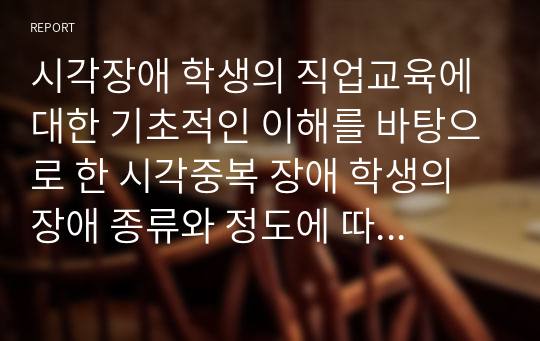 시각장애 학생의 직업교육에 대한 기초적인 이해를 바탕으로 한 시각중복 장애 학생의 장애 종류와 정도에 따른 직업을 가지기 위한 프로그램 개발 에 대한 조사