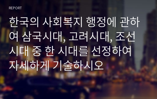 한국의 사회복지 행정에 관하여 삼국시대, 고려시대, 조선시대 중 한 시대를 선정하여 자세하게 기술하시오