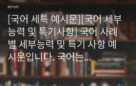 [국어 세특 예시문][국어 세부능력 및 특기사항] 국어 사례별 세부능력 및 특기 사항 예시문입니다. 국어는 워낙 광범위하여 세특 작성하기가 매우 어렵고 까다롭습니다. 따라서 견본을 보셔야만 정확하게 작성할 수 있습니다.