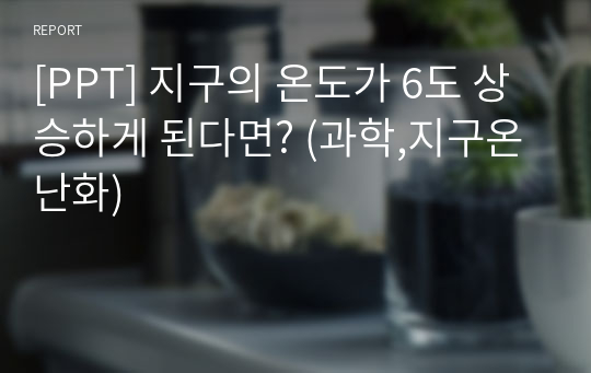 [PPT] 지구의 온도가 6도 상승하게 된다면? (과학,지구온난화)