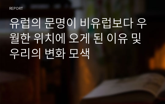 유럽의 문명이 비유럽보다 우월한 위치에 오게 된 이유 및 우리의 변화 모색