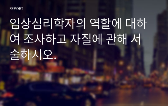 임상심리학자의 역할에 대하여 조사하고 자질에 관해 서술하시오.