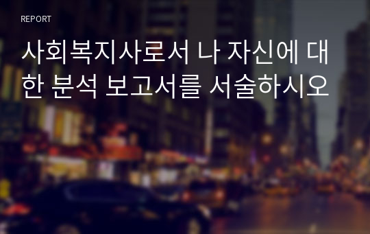 사회복지사로서 나 자신에 대한 분석 보고서를 서술하시오