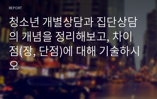 청소년 개별상담과 집단상담의 개념을 정리해보고, 차이점(장, 단점)에 대해 기술하시오