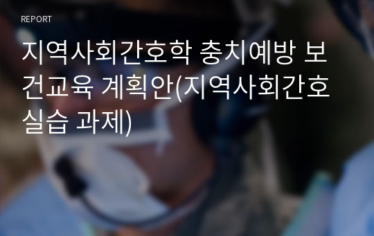 지역사회간호학 충치예방 보건교육 계획안(지역사회간호 실습 과제)