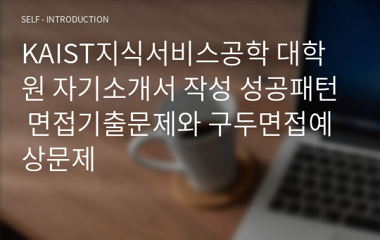 KAIST지식서비스공학 대학원 자기소개서 작성 성공패턴 면접기출문제와 구두면접예상문제