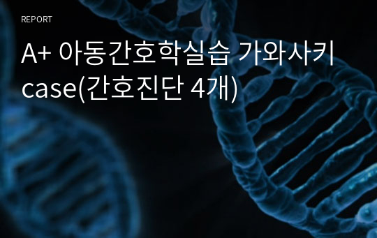 A+ 아동간호학실습 가와사키case(간호진단 4개)