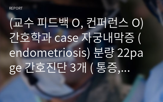 (교수 피드백 O, 컨퍼런스 O)간호학과 case 자궁내막증 (endometriosis) 분량 22page 간호진단 3개 ( 통증, 감염위험성, 지식부족 ) 간호과정 3개 동일