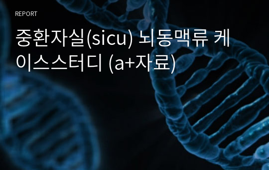 중환자실(sicu) 뇌동맥류 케이스스터디 (a+자료)