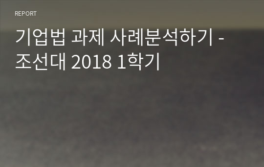 기업법 과제 사례분석하기 - 조선대 2018 1학기