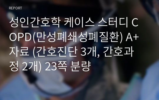 성인간호학 케이스 스터디 COPD(만성폐쇄성폐질환) A+ 자료 (간호진단 3개, 간호과정 2개) 23쪽 분량