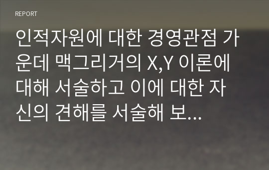 인적자원에 대한 경영관점 가운데 맥그리거의 X,Y 이론에 대해 서술하고 이에 대한 자신의 견해를 서술해 보십시오