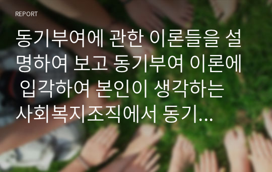 동기부여에 관한 이론들을 설명하여 보고 동기부여 이론에 입각하여 본인이 생각하는 사회복지조직에서 동기부여는 무엇인지 논하시오