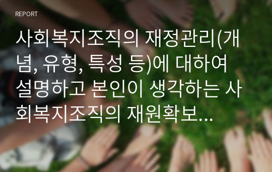 사회복지조직의 재정관리(개념, 유형, 특성 등)에 대하여 설명하고 본인이 생각하는 사회복지조직의 재원확보전략을 제시하시오