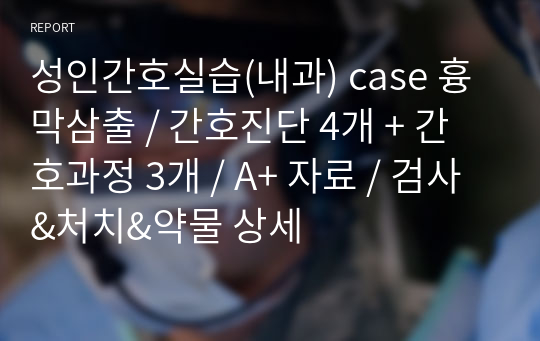 성인간호실습(내과) case 흉막삼출 / 간호진단 4개 + 간호과정 3개 / A+ 자료 / 검사&amp;처치&amp;약물 상세