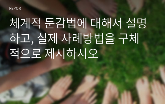 체계적 둔감법에 대해서 설명하고, 실제 사례방법을 구체적으로 제시하시오