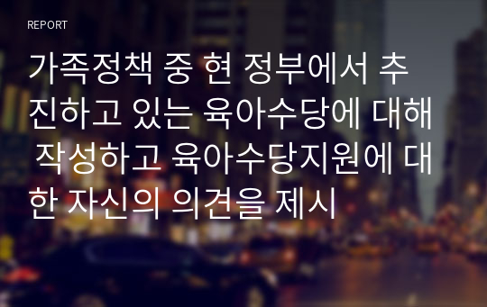 가족정책 중 현 정부에서 추진하고 있는 육아수당에 대해 작성하고 육아수당지원에 대한 자신의 의견을 제시