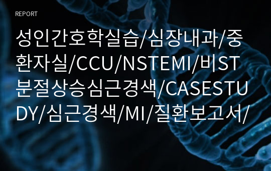 성인간호학실습/심장내과/중환자실/CCU/NSTEMI/비ST분절상승심근경색/CASESTUDY/심근경색/MI/질환보고서/간호진단 및 간호과정 3개