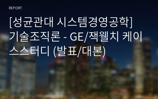 [성균관대 시스템경영공학] 기술조직론 - GE/잭웰치 케이스스터디 (발표/대본)