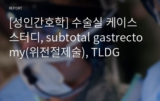 [성인간호학] 수술실 케이스 스터디, subtotal gastrectomy(위전절제술), TLDG