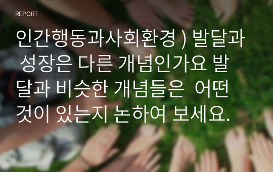 인간행동과사회환경 ) 발달과 성장은 다른 개념인가요 발달과 비슷한 개념들은  어떤것이 있는지 논하여 보세요.