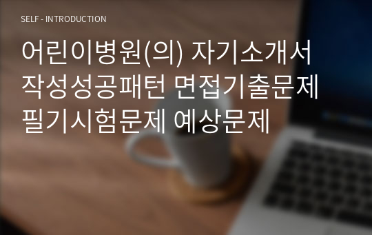 어린이병원(의) 자기소개서 작성성공패턴 면접기출문제 필기시험문제 예상문제