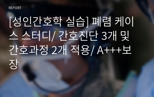 [성인간호학 실습] 폐렴 케이스 스터디/ 간호진단 3개 및 간호과정 2개 적용/ A+++보장