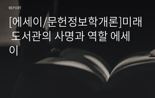 [에세이/문헌정보학개론]미래 도서관의 사명과 역할 에세이
