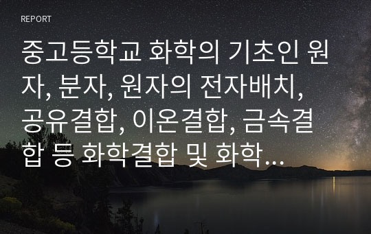 중고등학교 화학의 기초인 원자, 분자, 원자의 전자배치, 공유결합, 이온결합, 금속결합 등 화학결합 및 화학반응식을 설명하였다.