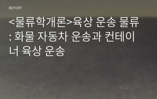 &lt;물류학개론&gt;육상 운송 물류 : 화물 자동차 운송과 컨테이너 육상 운송