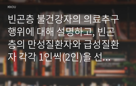 빈곤층 불건강자의 의료추구행위에 대해 설명하고, 빈곤층의 만성질환자와 급성질환자 각각 1인씩(2인)을 선정하여 사례