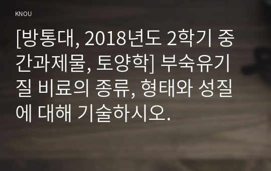 [방통대, 2018년도 2학기 중간과제물, 토양학] 부숙유기질 비료의 종류, 형태와 성질에 대해 기술하시오.