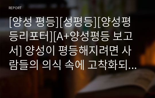 [양성 평등][성평등][양성평등리포터][A+양성평등 보고서] 양성이 평등해지려면 사람들의 의식 속에 고착화되어 있는 유교적 고정관념을 털어내는 것이 급선무라고 주장하는 글입니다. 현상의 본질을 정확히 꿰뚫은 수작입니다.