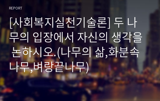 [사회복지실천기술론] 두 나무의 입장에서 자신의 생각을 논하시오.(나무의 삶,화분속나무,벼랑끝나무)