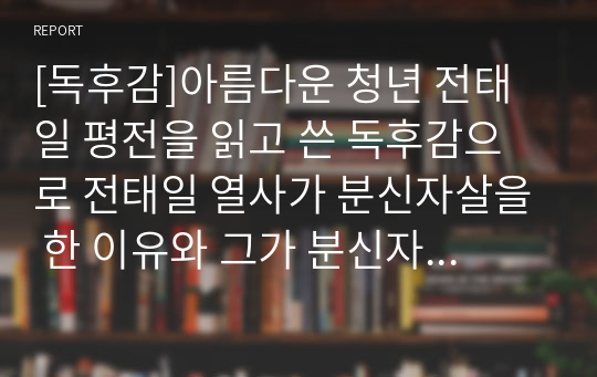 [독후감]아름다운 청년 전태일 평전을 읽고 쓴 독후감으로 전태일 열사가 분신자살을 한 이유와 그가 분신자살을 하고 49년이 흐른 지금 과연 우리 사회는 노동자의 천국이 되었는가? 이 글을 통해 확인해보실 수 있습니다.