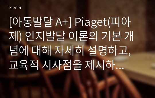 [아동발달 A+] Piaget(피아제) 인지발달 이론의 기본 개념에 대해 자세히 설명하고, 교육적 시사점을 제시하시오.