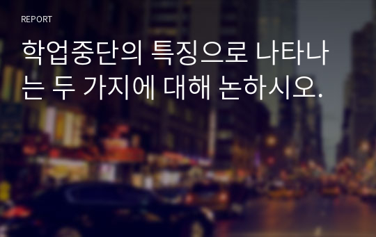 학업중단의 특징으로 나타나는 두 가지에 대해 논하시오.