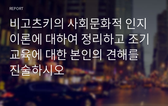 비고츠키의 사회문화적 인지이론에 대하여 정리하고 조기교육에 대한 본인의 견해를 진술하시오