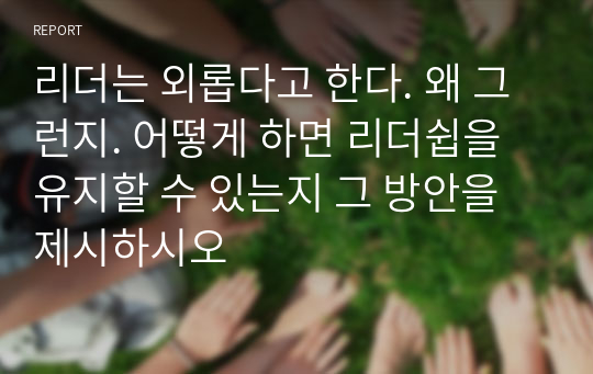 리더는 외롭다고 한다. 왜 그런지. 어떻게 하면 리더쉽을 유지할 수 있는지 그 방안을 제시하시오