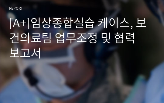 [A+]임상종합실습 케이스, 보건의료팀 업무조정 및 협력 보고서