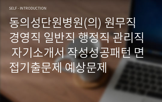 동의성단원병원(의) 원무직 경영직 일반직 행정직 관리직 자기소개서 작성성공패턴 면접기출문제 예상문제