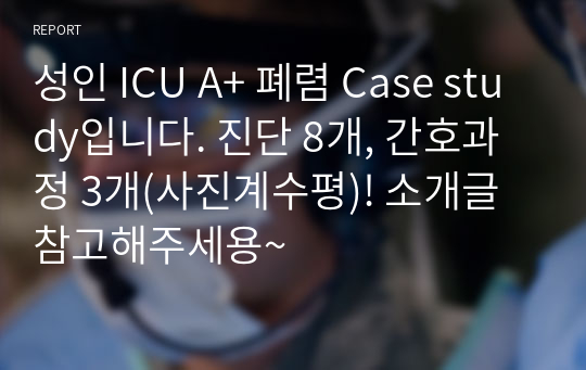 성인 ICU A+ 폐렴 Case study입니다. 진단 8개, 간호과정 3개(사진계수평)! 소개글 참고해주세용~