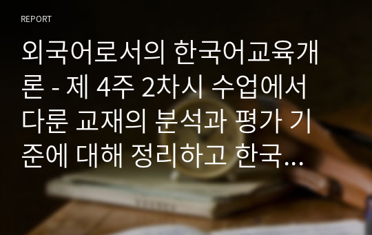 외국어로서의 한국어교육개론 - 제 4주 2차시 수업에서 다룬 교재의 분석과 평가 기준에 대해 정리하고 한국어 교재를 한 권 선택하여 분석해보기.