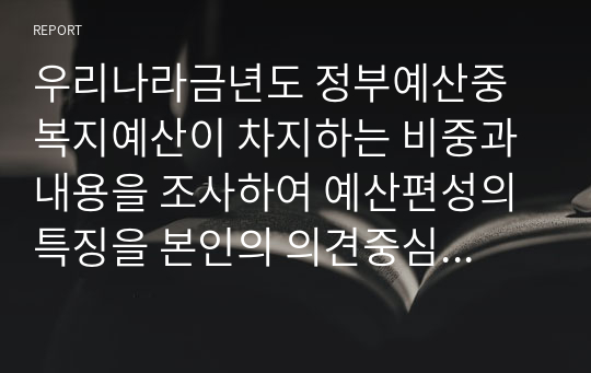 우리나라금년도 정부예산중 복지예산이 차지하는 비중과 내용을 조사하여 예산편성의 특징을 본인의 의견중심으로 분석하시오.