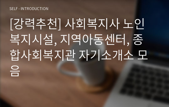 [강력추천] 사회복지사 자기소개서 모음(노인복지시설,지역아동센터,종합사회복지관)