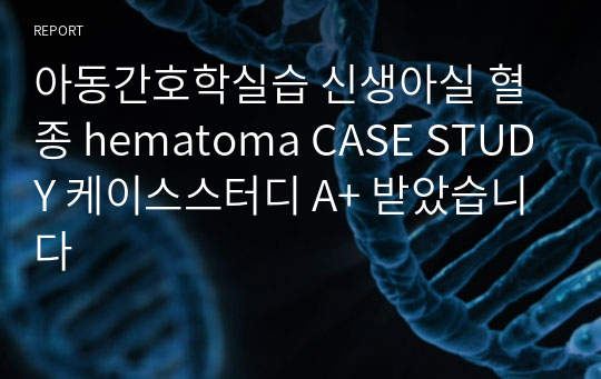 아동간호학실습 신생아실 혈종 hematoma CASE STUDY 케이스스터디 A+ 받았습니다