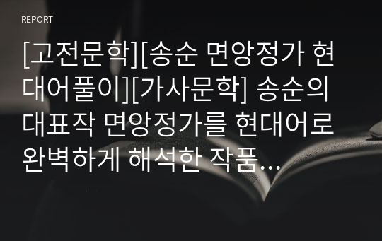 [고전문학][송순 면앙정가 현대어풀이][가사문학] 송순의 대표작 면앙정가를 현대어로 완벽하게 해석한 작품입니다. 작가, 개요, 구성, 학습문제 등이 잘 정리되어 있어 공부하는데 큰 도움이 될 것입니다.